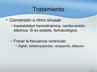 Tratamiento
• Conversión a ritmo sinusal:
– Inestabilidad hemodinámica, cardioversión
eléctrica. Si es estable, farmacológico.
– Frenar la frecuencia ventricular.
• Digital, betabloqueantes, verapamilo, diltiacen.
 