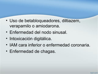 • Uso de betabloqueadores, diltiazem,
verapamilo o amiodarona.
• Enfermedad del nodo sinusal.
• Intoxicación digitálica.
• IAM cara inferior o enfermedad coronaria.
• Enfermedad de chagas.
 