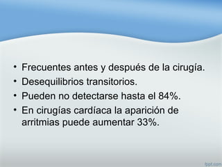 • Frecuentes antes y después de la cirugía.
• Desequilibrios transitorios.
• Pueden no detectarse hasta el 84%.
• En cirugías cardíaca la aparición de
arritmias puede aumentar 33%.
 