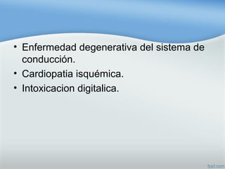 • Enfermedad degenerativa del sistema de
conducción.
• Cardiopatia isquémica.
• Intoxicacion digitalica.
 