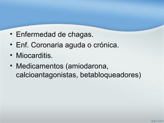 • Enfermedad de chagas.
• Enf. Coronaria aguda o crónica.
• Miocarditis.
• Medicamentos (amiodarona,
calcioantagonistas, betabloqueadores)
 