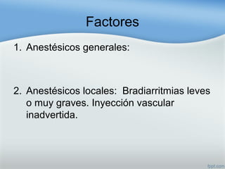 Factores
1. Anestésicos generales:
2. Anestésicos locales: Bradiarritmias leves
o muy graves. Inyección vascular
inadvertida.
 