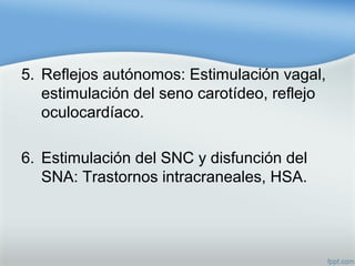 5. Reflejos autónomos: Estimulación vagal,
estimulación del seno carotídeo, reflejo
oculocardíaco.
6. Estimulación del SNC y disfunción del
SNA: Trastornos intracraneales, HSA.
 