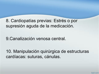 8. Cardiopatías previas: Estrés o por
supresión aguda de la medicación.
9.Canalización venosa central.
10. Manipulación quirúrgica de estructuras
cardíacas: suturas, cánulas.
 
