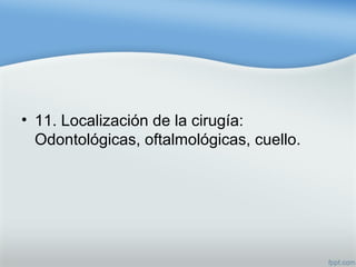 • 11. Localización de la cirugía:
Odontológicas, oftalmológicas, cuello.
 