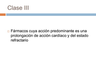 Clase III
 Fármacos cuya acción predominante es una
prolongación de acción cardíaco y del estado
refractario
 