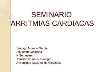 SEMINARIO
ARRITMIAS CARDIACAS
Santiago Moreno García
Estudiante Medicina
IX Semestre
Rotación de Anestesiología
Universidad Nacional de Colombia
 