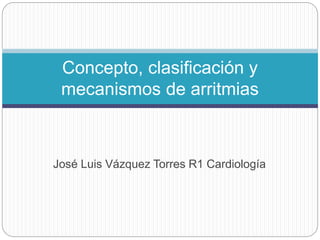 José Luis Vázquez Torres R1 Cardiología
Concepto, clasificación y
mecanismos de arritmias
 