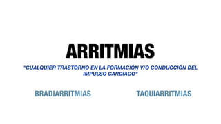 ARRITMIAS
"CUALQUIER TRASTORNO EN LA FORMACIÓN Y/O CONDUCCIÓN DEL
IMPULSO CARDIACO”
BRADIARRITMIAS TAQUIARRITMIAS
 