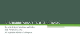 BRADIARRITMIAS Y TAQUIARRITMIAS
Dr. José de Jesús Martínez Meléndez
Dra. Perla Karina Islas
R1 Urgencias Médico-Quirúrgicas.
 