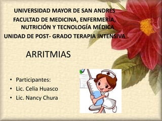 ARRITMIAS
• Participantes:
• Lic. Celia Huasco
• Lic. Nancy Chura
UNIVERSIDAD MAYOR DE SAN ANDRES
FACULTAD DE MEDICINA, ENFERMERÌA,
NUTRICIÓN Y TECNOLOGÍA MÉDICA
UNIDAD DE POST- GRADO TERAPIA INTENSIVA
 