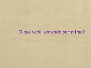 O que você entende por ritmo?
 