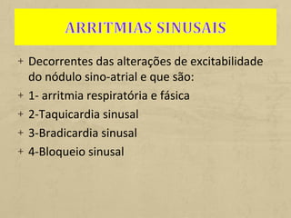 + Decorrentes das alterações de excitabilidade
do nódulo sino-atrial e que são:
+ 1- arritmia respiratória e fásica
+ 2-Taquicardia sinusal
+ 3-Bradicardia sinusal
+ 4-Bloqueio sinusal
 