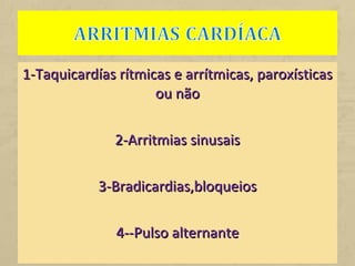1-Taquicardías rítmicas e arrítmicas, paroxísticas1-Taquicardías rítmicas e arrítmicas, paroxísticas
ou nãoou não
2-Arritmias sinusais2-Arritmias sinusais
3-Bradicardias,bloqueios3-Bradicardias,bloqueios
4--Pulso alternante4--Pulso alternante
 