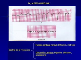 FA, ALETEO AURICULAR Control de la Frecuencia Función cardiaca normal:  Diltiazem, metropol Disfunción Cardiaca:  Digoxina. Diltiazem, amiodarona 