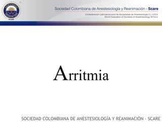 A rritmia SOCIEDAD COLOMBIANA DE ANESTESIOLOGÍA Y REANIMACIÓN - SCARE 
