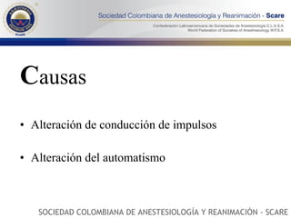 C ausas Alteración de conducción de impulsos Alteración del automatismo SOCIEDAD COLOMBIANA DE ANESTESIOLOGÍA Y REANIMACIÓN - SCARE 