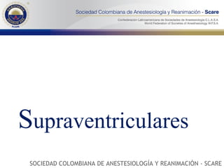 S upraventriculares SOCIEDAD COLOMBIANA DE ANESTESIOLOGÍA Y REANIMACIÓN - SCARE 