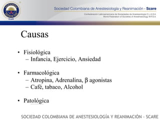 Causas Fisiológica Infancia, Ejercicio, Ansiedad Farmacológica Atropina, Adrenalina,    agonistas Café, tabaco, Alcohol Patológica Choque, Infección, Anemia, Hipertiroidismo, Insuficiencia Cardíaca SOCIEDAD COLOMBIANA DE ANESTESIOLOGÍA Y REANIMACIÓN - SCARE 