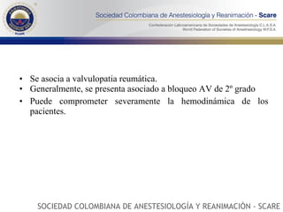 Se asocia a valvulopatia reumática. Generalmente, se presenta asociado a bloqueo AV de 2º grado  Puede comprometer severamente la hemodinámica de los pacientes.  SOCIEDAD COLOMBIANA DE ANESTESIOLOGÍA Y REANIMACIÓN - SCARE 