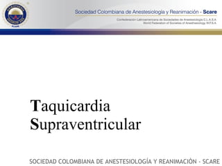 T aquicardia  S upraventricular   SOCIEDAD COLOMBIANA DE ANESTESIOLOGÍA Y REANIMACIÓN - SCARE 
