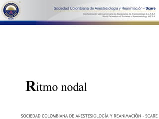 R itmo nodal SOCIEDAD COLOMBIANA DE ANESTESIOLOGÍA Y REANIMACIÓN - SCARE 