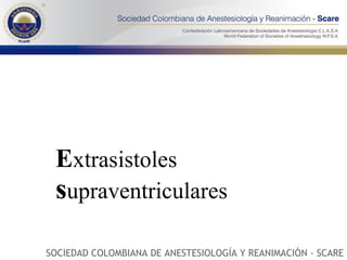 E xtrasistoles  s upraventriculares SOCIEDAD COLOMBIANA DE ANESTESIOLOGÍA Y REANIMACIÓN - SCARE 