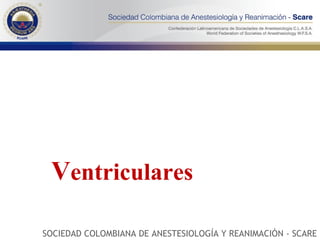 V entriculares SOCIEDAD COLOMBIANA DE ANESTESIOLOGÍA Y REANIMACIÓN - SCARE 