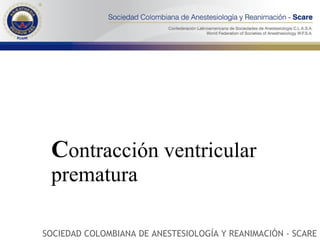 C ontracción ventricular prematura   SOCIEDAD COLOMBIANA DE ANESTESIOLOGÍA Y REANIMACIÓN - SCARE 
