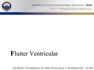 F lutter Ventricular SOCIEDAD COLOMBIANA DE ANESTESIOLOGÍA Y REANIMACIÓN - SCARE 