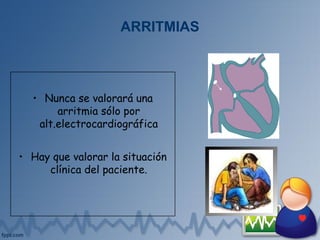ARRITMIAS
• Nunca se valorará una
arritmia sólo por
alt.electrocardiográfica
• Hay que valorar la situación
clínica del paciente.
 