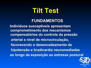 Tilt TestTilt Test
FUNDAMENTOS
Indivíduos susceptíveis apresentam
comprometimento dos mecanismos
compensatórios do controle da pressão
arterial a nível de microcirculação,
favorecendo o desencadeamento de
hipotensão e bradicardia neuromediadas
ao longo da exposição ao estresse postural
 