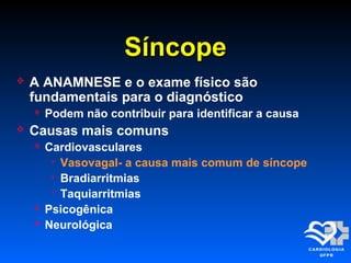 SíncopeSíncope
 A ANAMNESE e o exame físico são
fundamentais para o diagnóstico
 Podem não contribuir para identificar a causa
 Causas mais comuns
 Cardiovasculares
 Vasovagal- a causa mais comum de síncope
 Bradiarritmias
 Taquiarritmias
 Psicogênica
 Neurológica
 