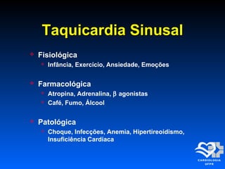 Taquicardia SinusalTaquicardia Sinusal
 Fisiológica
 Infância, Exercício, Ansiedade, Emoções
 Farmacológica
 Atropina, Adrenalina, β agonistas
 Café, Fumo, Álcool
 Patológica
 Choque, Infecções, Anemia, Hipertireoidismo,
Insuficiência Cardíaca
 