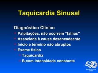 Taquicardia SinusalTaquicardia Sinusal
Diagnóstico Clínico
 Palpitações, não ocorrem “falhas”
 Associada à causa desencadeante
 Início e término não abruptos
 Exame físico
 Taquicardia
 B1 com intensidade constante
 