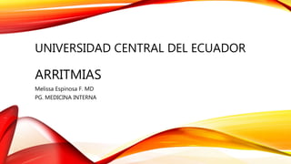 UNIVERSIDAD CENTRAL DEL ECUADOR
ARRITMIAS
Melissa Espinosa F. MD
PG. MEDICINA INTERNA
 