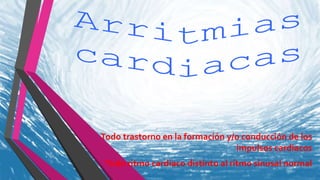 Todo trastorno en la formación y/o conducción de los
impulsos cardiacos
Todo ritmo cardiaco distinto al ritmo sinusal normal
 