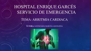 HOSPITAL ENRIQUE GARCÉS
SERVICIO DE EMERGENCIA
TEMA: ARRITMIA CARDIACA
TUTORA: LICENCIADA MARCELA QUINATOA
 