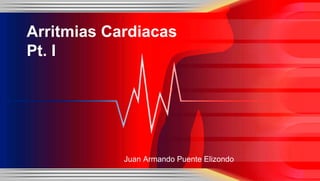 Arritmias Cardiacas
Pt. I
Juan Armando Puente Elizondo
 