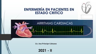ENFERMERÍA EN PACIENTES EN
ESTADO CRITICO
2021 - II
Lic. Ana Príncipe Cahuana
ARRITMIAS CARDIACAS
 