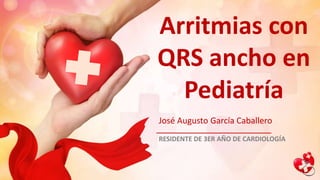 Arritmias con
QRS ancho en
Pediatría
José Augusto García Caballero
RESIDENTE DE 3ER AÑO DE CARDIOLOGÍA
 