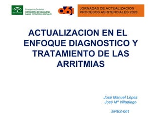 ACTUALIZACION EN EL
ENFOQUE DIAGNOSTICO Y
TRATAMIENTO DE LAS
ARRITMIAS
José Manuel López
José Mª Villadiego
EPES-061
 