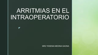 z
ARRITMIAS EN EL
INTRAOPERATORIO
MR2 YESENIA MEDINA GAONA
 