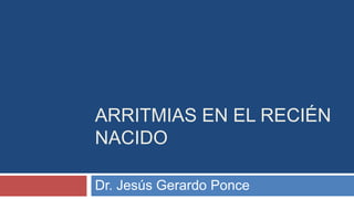 ARRITMIAS EN EL RECIÉN
NACIDO
Dr. Jesús Gerardo Ponce
 