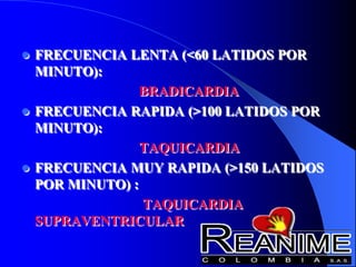  FRECUENCIA LENTA (<60 LATIDOS POR
MINUTO):
BRADICARDIA
 FRECUENCIA RAPIDA (>100 LATIDOS POR
MINUTO):
TAQUICARDIA
 FRECUENCIA MUY RAPIDA (>150 LATIDOS
POR MINUTO) :
TAQUICARDIA
SUPRAVENTRICULAR
 