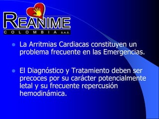  La Arritmias Cardiacas constituyen un
problema frecuente en las Emergencias.
 El Diagnóstico y Tratamiento deben ser
precoces por su carácter potencialmente
letal y su frecuente repercusión
hemodinámica.
 