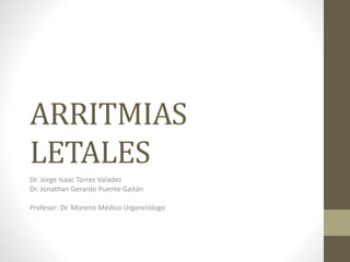 ARRITMIAS
LETALES
Dr. Jorge Isaac Torres Valadez
Dr. Jonathan Gerardo Puente Gaitán
Profesor: Dr. Moreno Médico Urgenciólogo
 