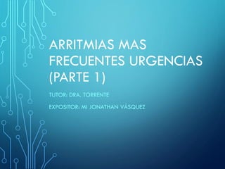 ARRITMIAS MAS
FRECUENTES URGENCIAS
(PARTE 1)
TUTOR: DRA. TORRENTE
EXPOSITOR: MI JONATHAN VÁSQUEZ
 