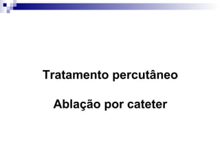 Tratamento percutâneo
Ablação por cateter

 