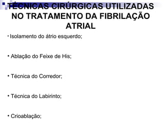 TÉCNICAS CIRÚRGICAS UTILIZADAS
NO TRATAMENTO DA FIBRILAÇÃO
ATRIAL
• Isolamento

do átrio esquerdo;

• Ablação do Feixe de His;
• Técnica do Corredor;
• Técnica do Labirinto;
• Crioablação;

 